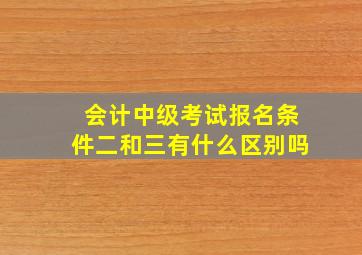 会计中级考试报名条件二和三有什么区别吗