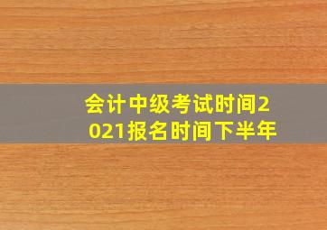 会计中级考试时间2021报名时间下半年