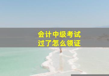 会计中级考试过了怎么领证