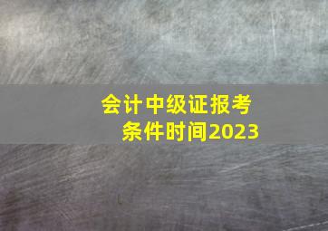 会计中级证报考条件时间2023