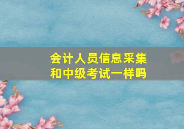 会计人员信息采集和中级考试一样吗