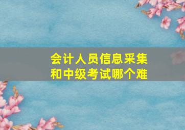 会计人员信息采集和中级考试哪个难