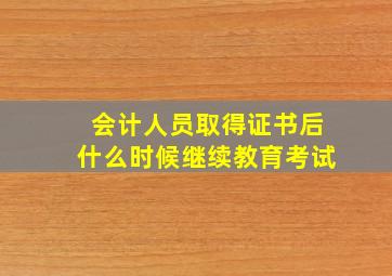 会计人员取得证书后什么时候继续教育考试