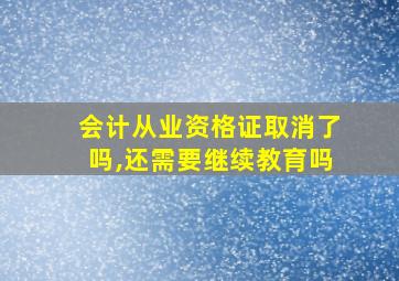 会计从业资格证取消了吗,还需要继续教育吗