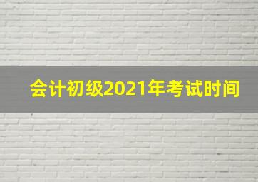 会计初级2021年考试时间