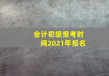 会计初级报考时间2021年报名