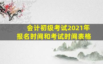 会计初级考试2021年报名时间和考试时间表格