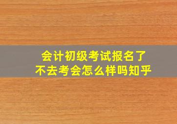 会计初级考试报名了不去考会怎么样吗知乎