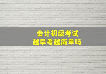 会计初级考试越早考越简单吗