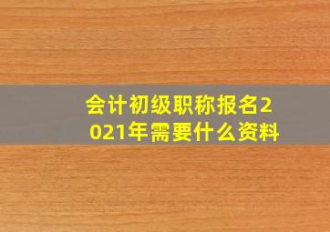 会计初级职称报名2021年需要什么资料