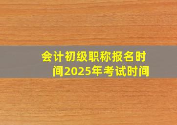 会计初级职称报名时间2025年考试时间