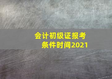 会计初级证报考条件时间2021