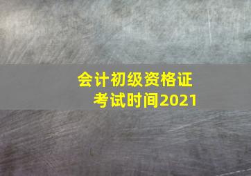 会计初级资格证考试时间2021