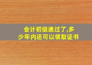 会计初级通过了,多少年内还可以领取证书