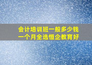 会计培训班一般多少钱一个月全选恒企教育好