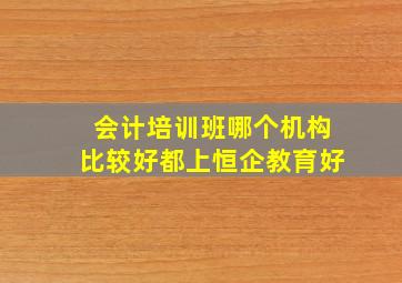 会计培训班哪个机构比较好都上恒企教育好