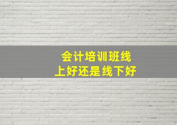 会计培训班线上好还是线下好