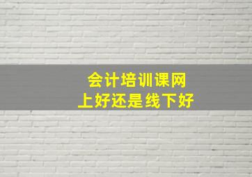 会计培训课网上好还是线下好