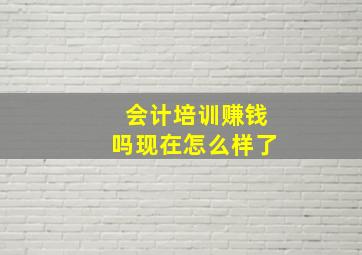 会计培训赚钱吗现在怎么样了