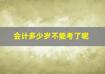 会计多少岁不能考了呢