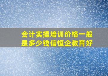 会计实操培训价格一般是多少钱信恒企教育好