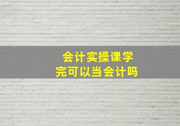 会计实操课学完可以当会计吗