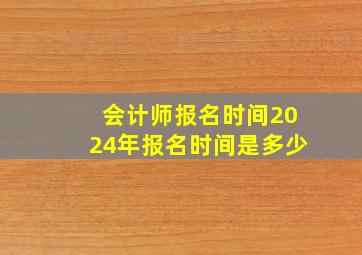 会计师报名时间2024年报名时间是多少