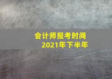 会计师报考时间2021年下半年