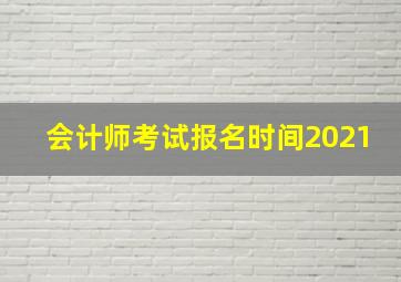 会计师考试报名时间2021