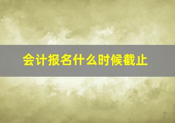 会计报名什么时候截止