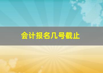 会计报名几号截止