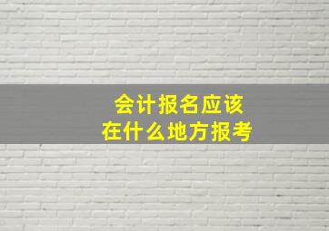 会计报名应该在什么地方报考