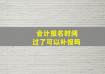 会计报名时间过了可以补报吗