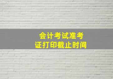 会计考试准考证打印截止时间