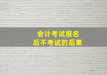 会计考试报名后不考试的后果