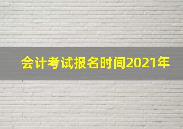 会计考试报名时间2021年