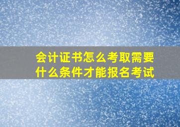 会计证书怎么考取需要什么条件才能报名考试