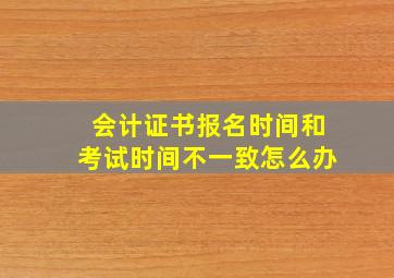 会计证书报名时间和考试时间不一致怎么办