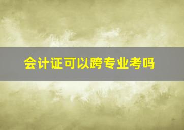 会计证可以跨专业考吗