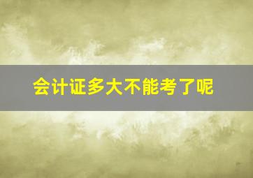 会计证多大不能考了呢