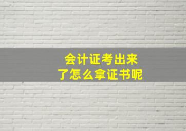 会计证考出来了怎么拿证书呢