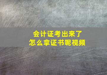 会计证考出来了怎么拿证书呢视频