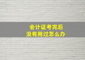 会计证考完后没有用过怎么办