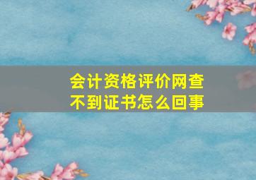 会计资格评价网查不到证书怎么回事