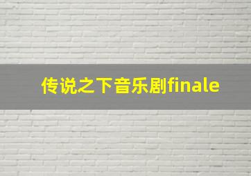 传说之下音乐剧finale