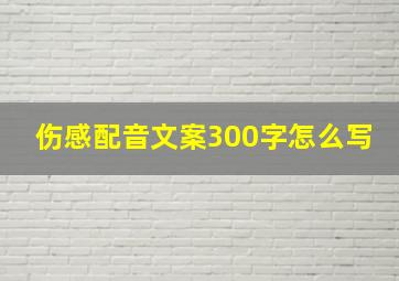 伤感配音文案300字怎么写