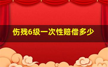 伤残6级一次性赔偿多少