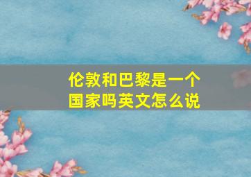 伦敦和巴黎是一个国家吗英文怎么说