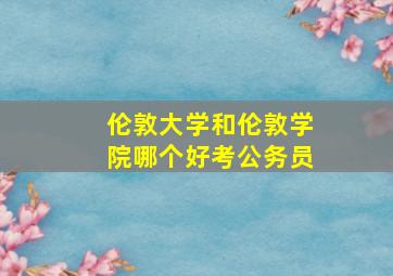 伦敦大学和伦敦学院哪个好考公务员