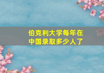 伯克利大学每年在中国录取多少人了